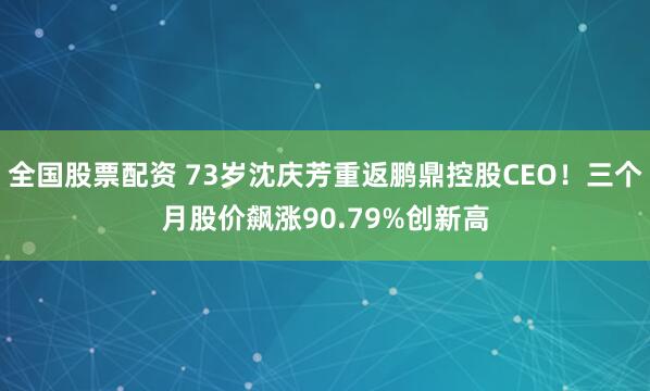 全国股票配资 73岁沈庆芳重返鹏鼎控股CEO！三个月股价飙涨90.79%创新高