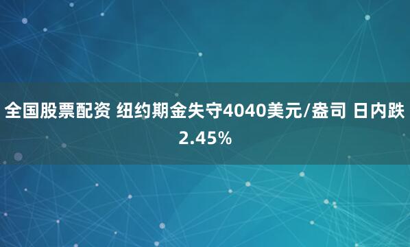 全国股票配资 纽约期金失守4040美元/盎司 日内跌2.45%
