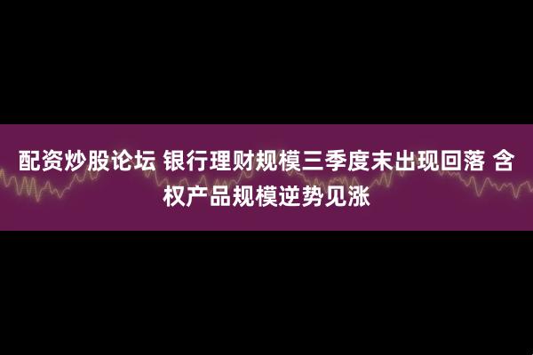 配资炒股论坛 银行理财规模三季度末出现回落 含权产品规模逆势见涨