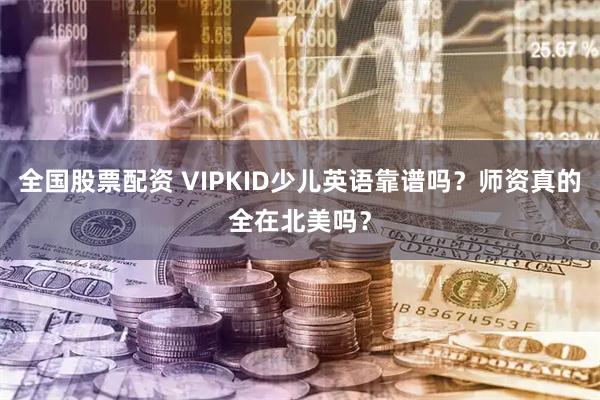 全国股票配资 VIPKID少儿英语靠谱吗？师资真的全在北美吗？