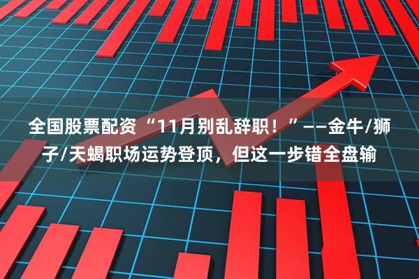 全国股票配资 “11月别乱辞职！”——金牛/狮子/天蝎职场运势登顶，但这一步错全盘输