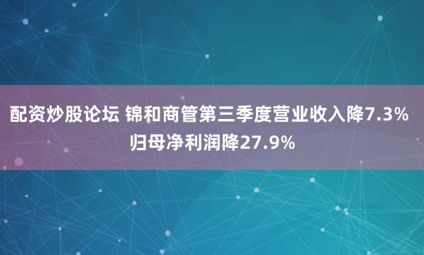配资炒股论坛 锦和商管第三季度营业收入降7.3% 归母净利润降27.9%