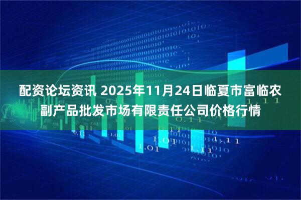 配资论坛资讯 2025年11月24日临夏市富临农副产品批发市场有限责任公司价格行情