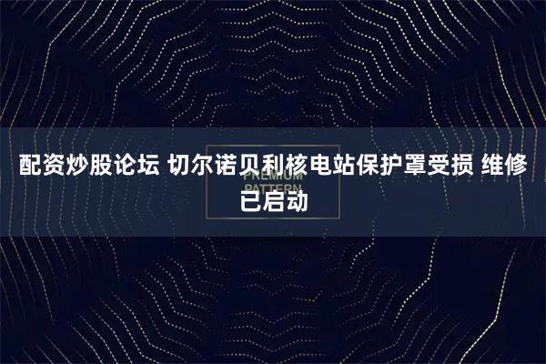 配资炒股论坛 切尔诺贝利核电站保护罩受损 维修已启动