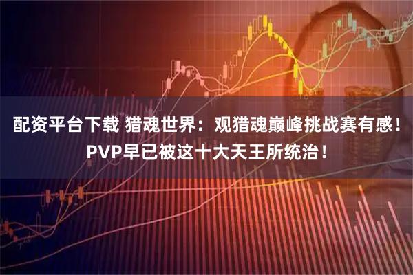 配资平台下载 猎魂世界：观猎魂巅峰挑战赛有感！PVP早已被这十大天王所统治！