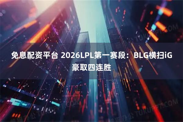 免息配资平台 2026LPL第一赛段：BLG横扫iG豪取四连胜