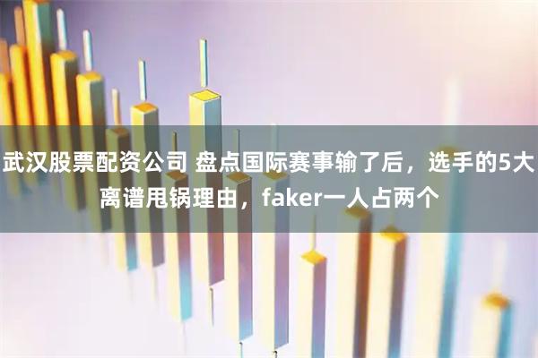 武汉股票配资公司 盘点国际赛事输了后,选手的5大离谱甩锅理由,faker一人占两个