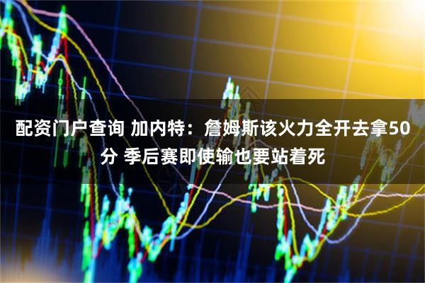 配资门户查询 加内特：詹姆斯该火力全开去拿50分 季后赛即使输也要站着死