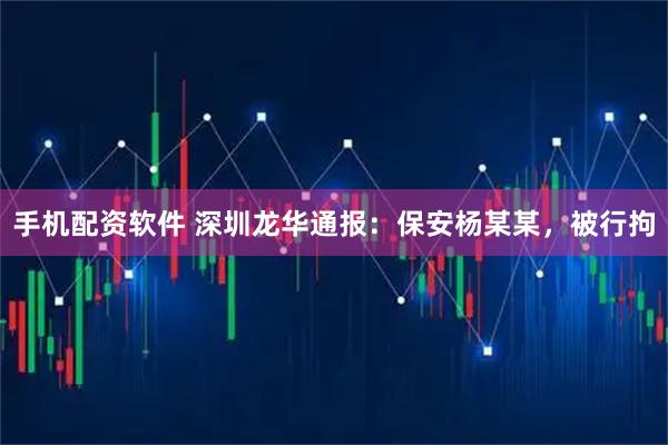 手机配资软件 深圳龙华通报：保安杨某某，被行拘