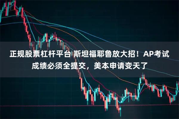 正规股票杠杆平台 斯坦福耶鲁放大招！AP考试成绩必须全提交，美本申请变天了