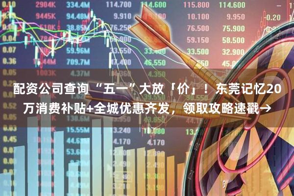 配资公司查询 “五一”大放「价」！东莞记忆20万消费补贴+全城优惠齐发，领取攻略速戳→