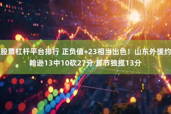 股票杠杆平台排行 正负值+23相当出色！山东外援约翰逊13中10砍27分 首节独揽13分