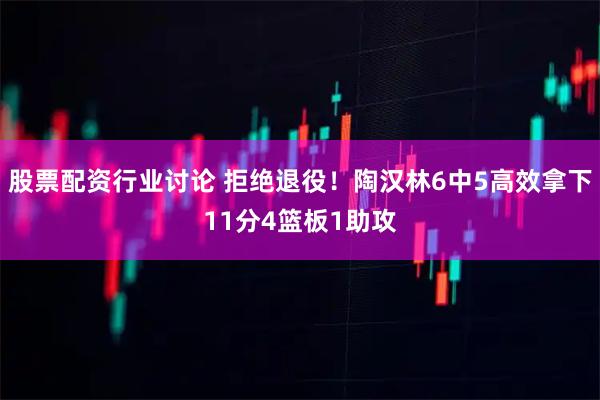 股票配资行业讨论 拒绝退役！陶汉林6中5高效拿下11分4篮板1助攻