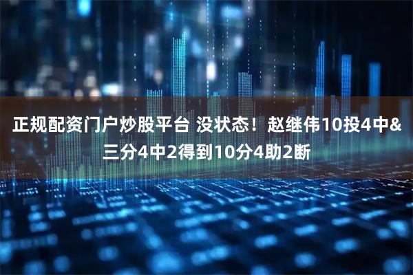 正规配资门户炒股平台 没状态！赵继伟10投4中&三分4中2得到10分4助2断
