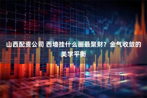 山西配资公司 西墙挂什么画最聚财？金气收敛的美学平衡