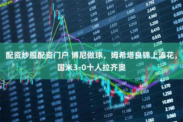 配资炒股配资门户 博尼做球，姆希塔良锦上添花，国米3-0十人拉齐奥