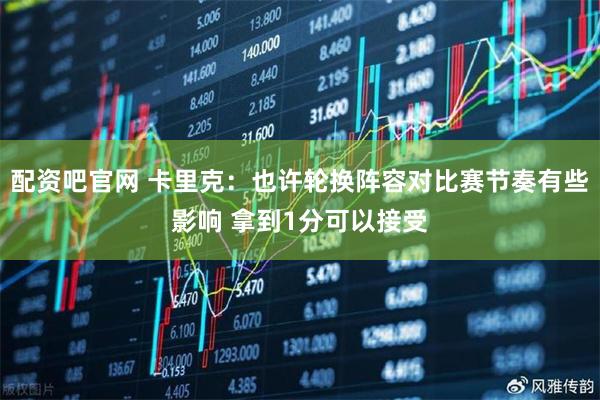 配资吧官网 卡里克:也许轮换阵容对比赛节奏有些影响 拿到1分可以接受