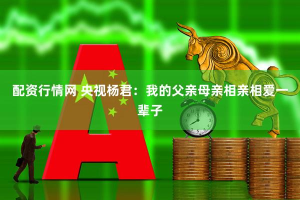 配资行情网 央视杨君:我的父亲母亲相亲相爱一辈子