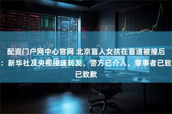 配资门户网中心官网 北京盲人女孩在盲道被撞后续:新华社及央视接连转发,警方已介入,肇事者已致歉
