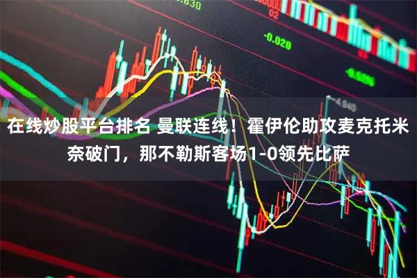在线炒股平台排名 曼联连线！霍伊伦助攻麦克托米奈破门，那不勒斯客场1-0领先比萨