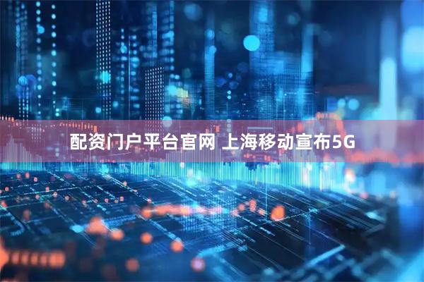 配资门户平台官网 上海移动宣布5G