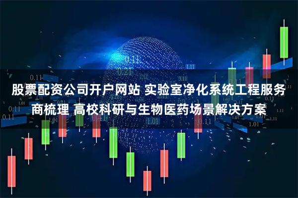 股票配资公司开户网站 实验室净化系统工程服务商梳理 高校科研与生物医药场景解决方案