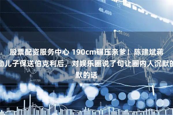 股票配资服务中心 190cm碾压亲爹！陈建斌蒋勤勤儿子保送伯克利后，对娱乐圈说了句让圈内人沉默的话