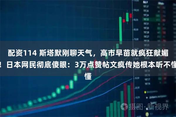 配资114 斯塔默刚聊天气,高市早苗就疯狂献媚!日本网民彻底傻眼:3万点赞帖文疯传她根本听不懂
