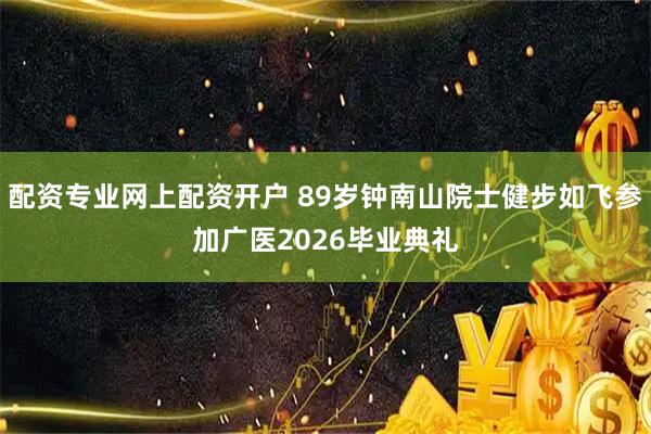 配资专业网上配资开户 89岁钟南山院士健步如飞参加广医2026毕业典礼