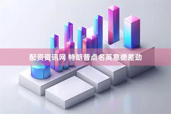 配资资讯网 特朗普点名英意德差劲
