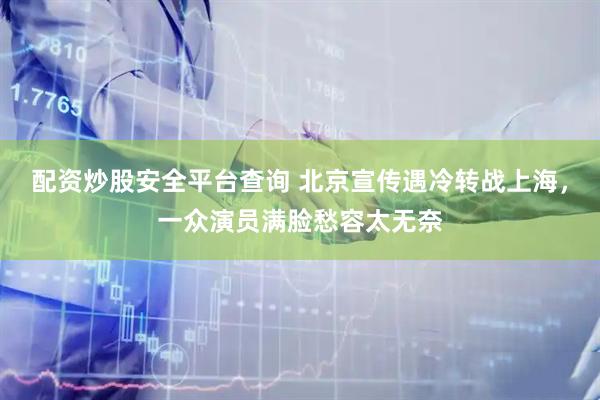 配资炒股安全平台查询 北京宣传遇冷转战上海，一众演员满脸愁容太无奈