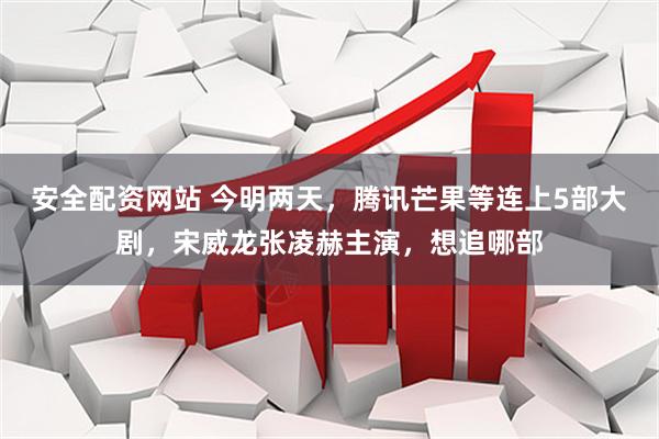 安全配资网站 今明两天，腾讯芒果等连上5部大剧，宋威龙张凌赫主演，想追哪部