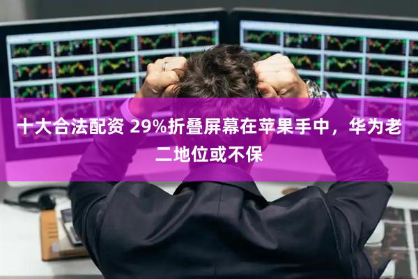 十大合法配资 29%折叠屏幕在苹果手中，华为老二地位或不保