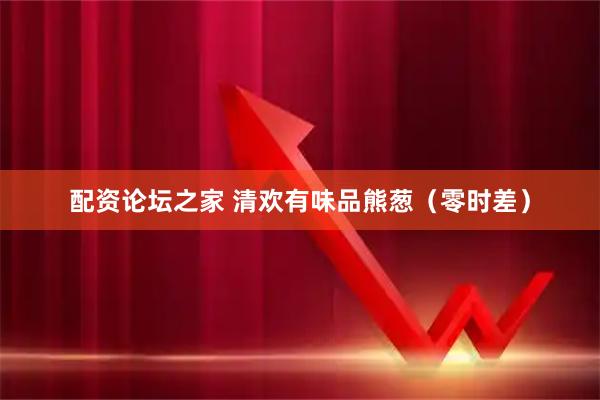 配资论坛之家 清欢有味品熊葱（零时差）