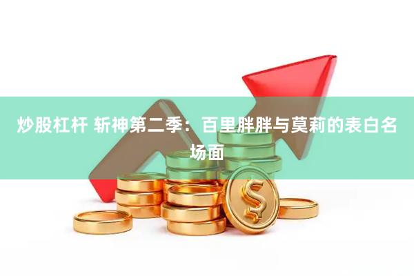 炒股杠杆 斩神第二季：百里胖胖与莫莉的表白名场面