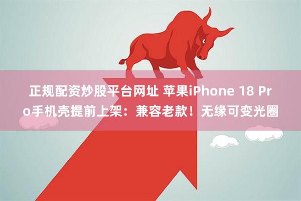 正规配资炒股平台网址 苹果iPhone 18 Pro手机壳提前上架：兼容老款！无缘可变光圈