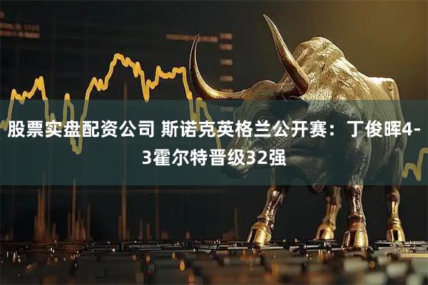 股票实盘配资公司 斯诺克英格兰公开赛：丁俊晖4-3霍尔特晋级32强