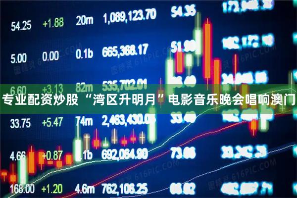 专业配资炒股 “湾区升明月”电影音乐晚会唱响澳门