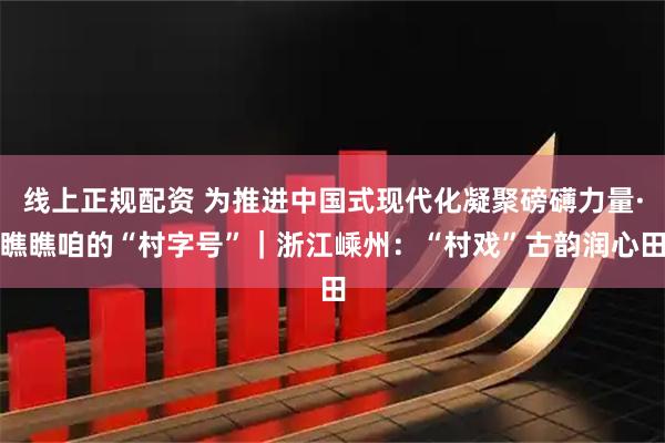 线上正规配资 为推进中国式现代化凝聚磅礴力量·瞧瞧咱的“村字号”｜浙江嵊州：“村戏”古韵润心田